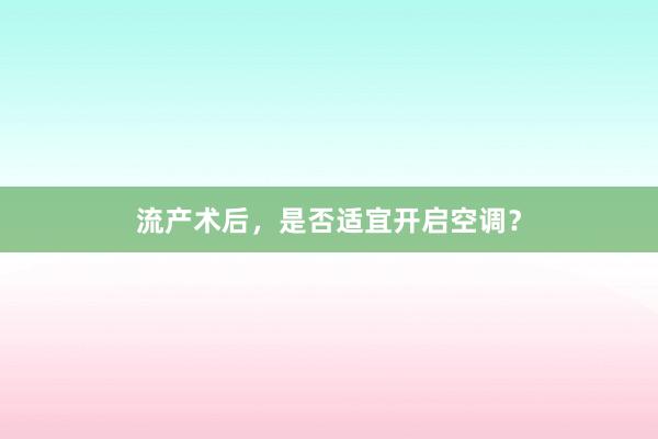 流产术后，是否适宜开启空调？