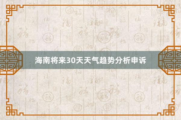 海南将来30天天气趋势分析申诉