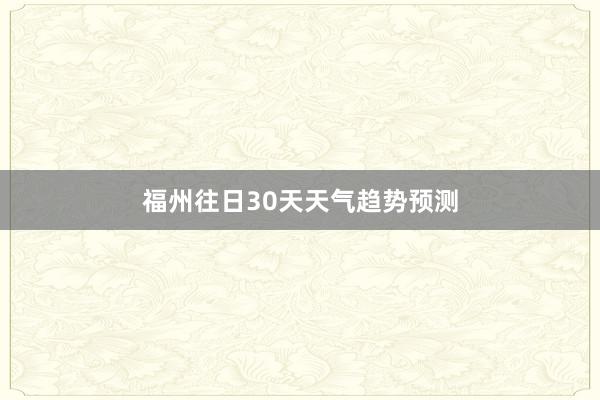 福州往日30天天气趋势预测