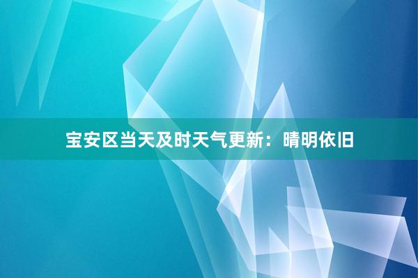 宝安区当天及时天气更新：晴明依旧