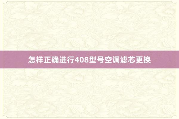 怎样正确进行408型号空调滤芯更换